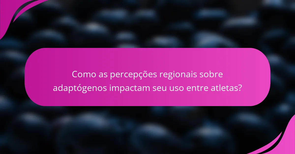 Como as percepções regionais sobre adaptógenos impactam seu uso entre atletas?