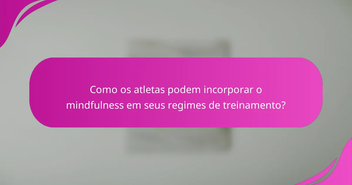 Como os atletas podem incorporar o mindfulness em seus regimes de treinamento?