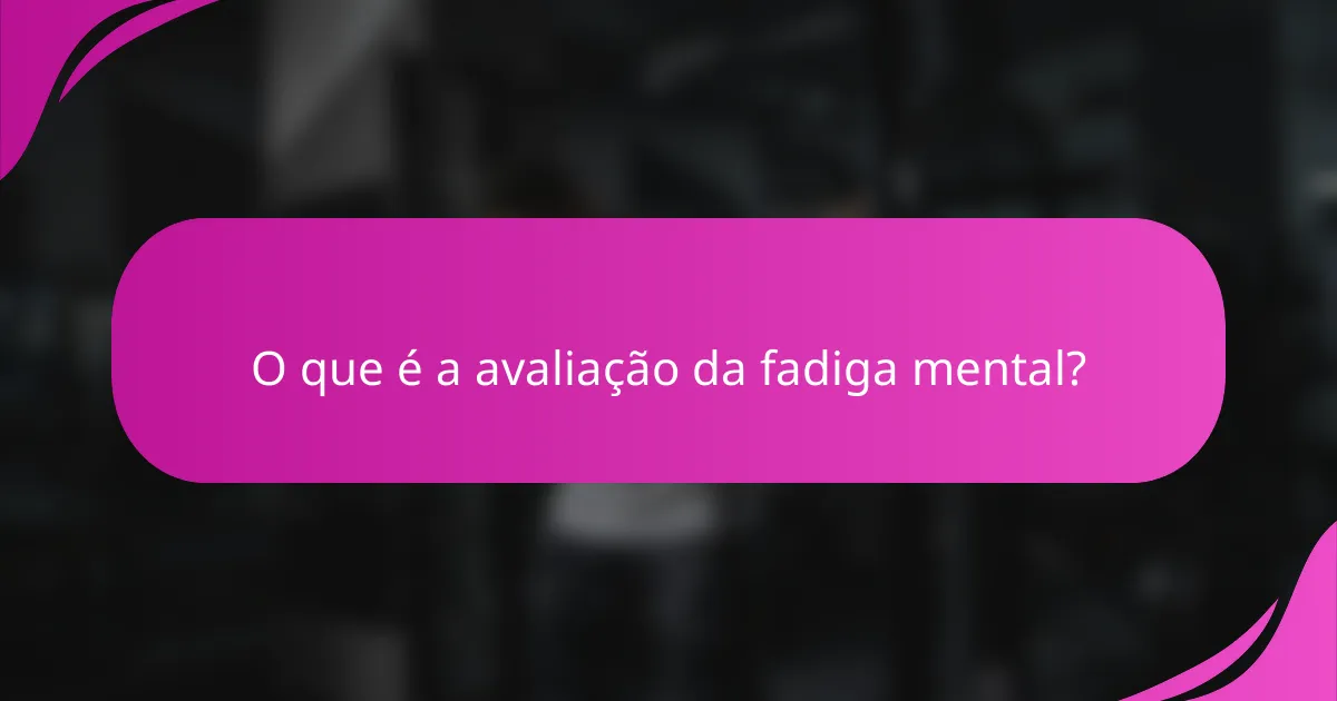 O que é a avaliação da fadiga mental?