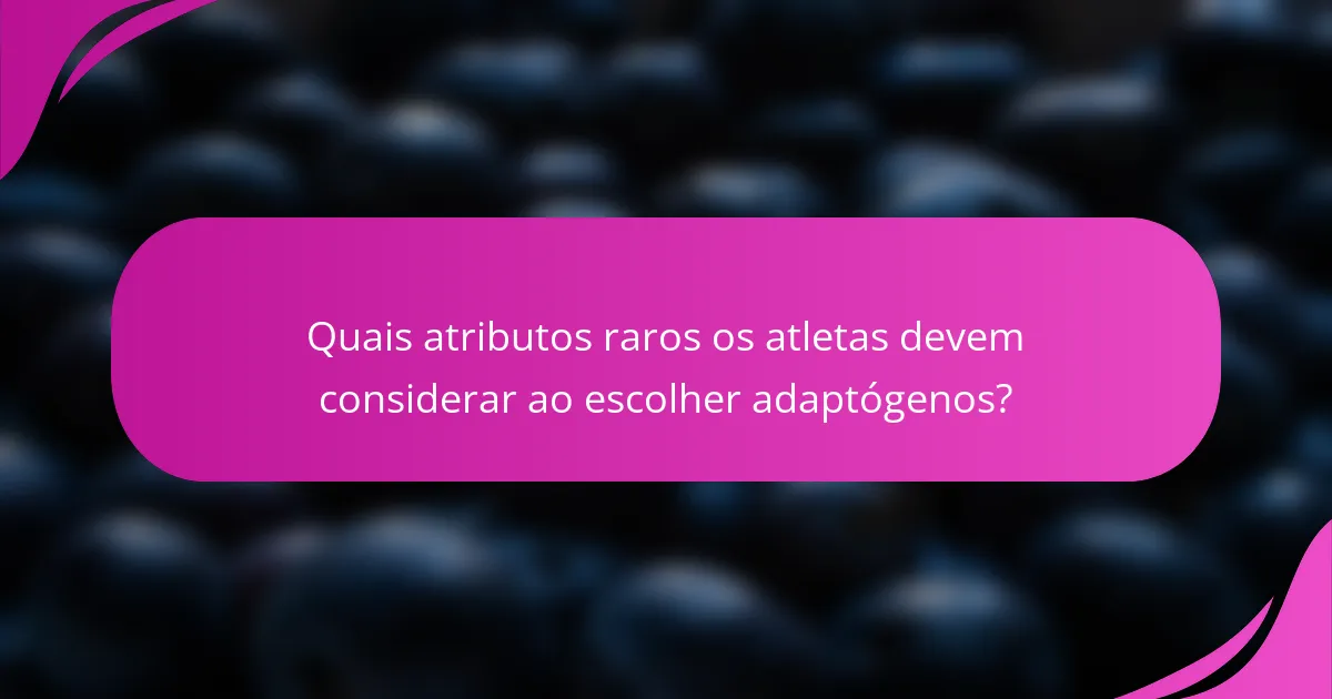 Quais atributos raros os atletas devem considerar ao escolher adaptógenos?