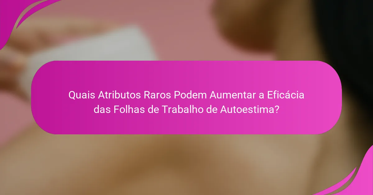 Quais Atributos Raros Podem Aumentar a Eficácia das Folhas de Trabalho de Autoestima?