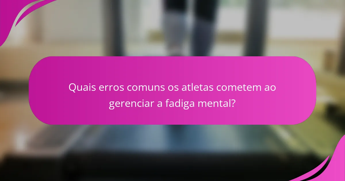 Quais erros comuns os atletas cometem ao gerenciar a fadiga mental?
