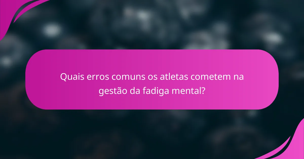 Quais erros comuns os atletas cometem na gestão da fadiga mental?