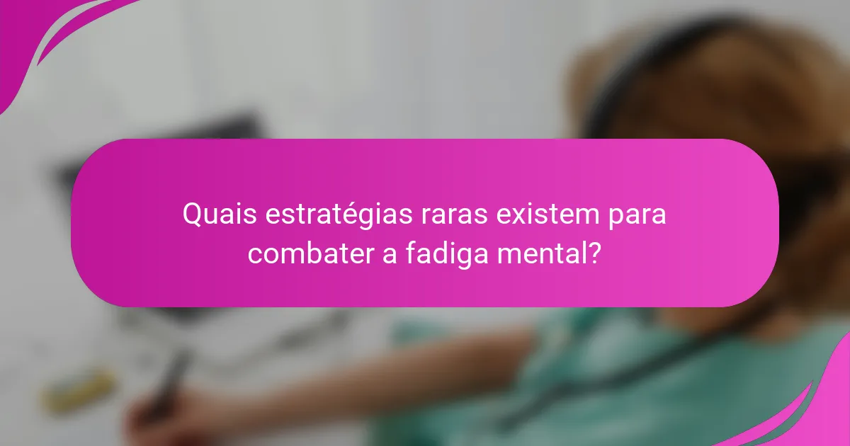 Quais estratégias raras existem para combater a fadiga mental?