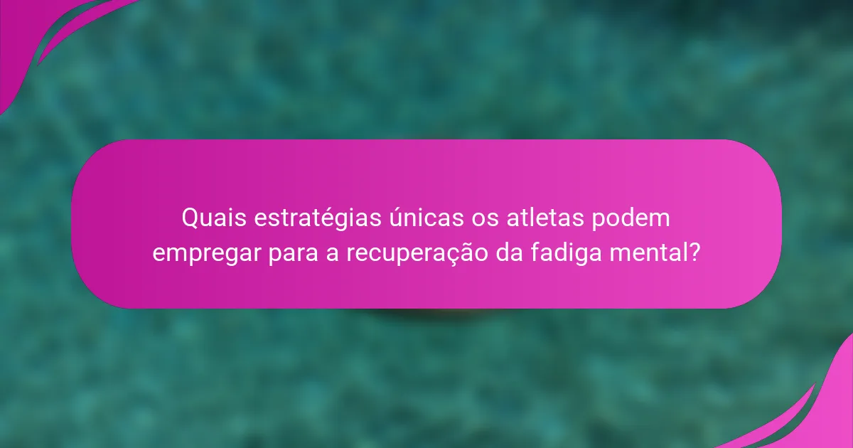 Quais estratégias únicas os atletas podem empregar para a recuperação da fadiga mental?