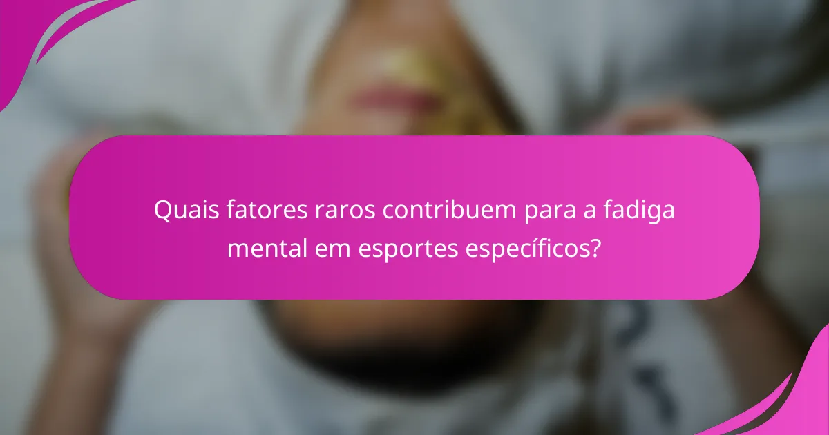 Quais fatores raros contribuem para a fadiga mental em esportes específicos?