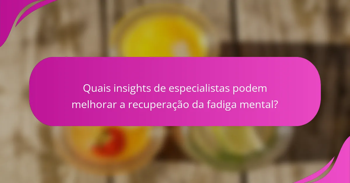 Quais insights de especialistas podem melhorar a recuperação da fadiga mental?
