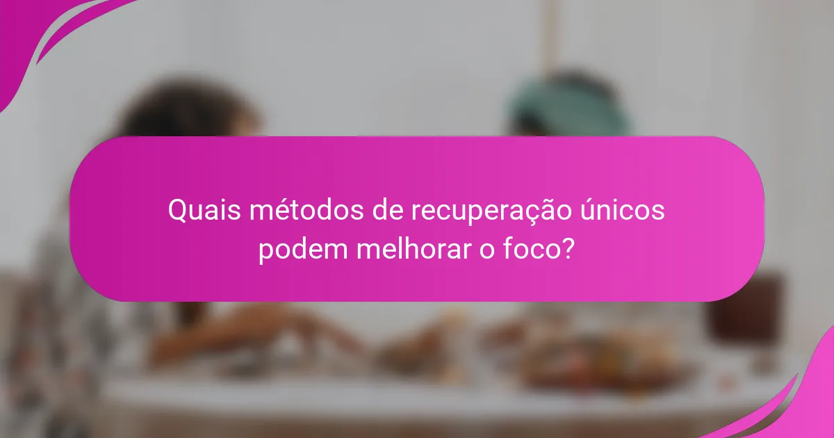 Quais métodos de recuperação únicos podem melhorar o foco?