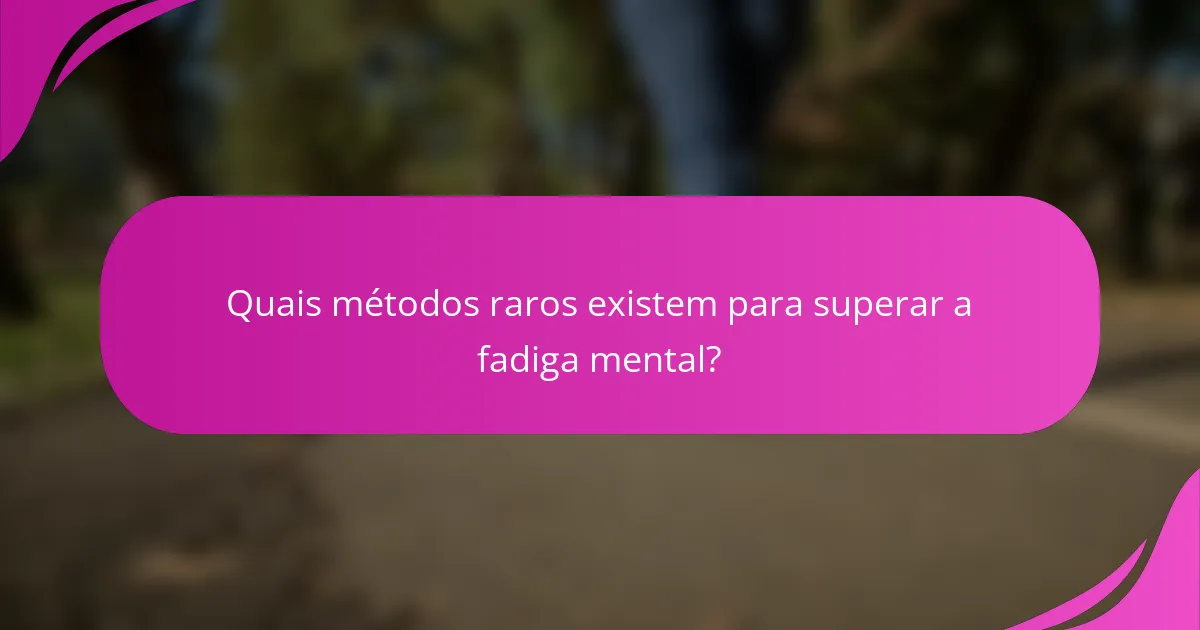 Quais métodos raros existem para superar a fadiga mental?
