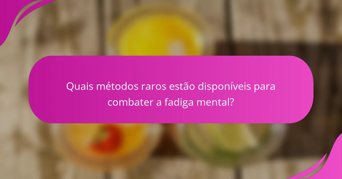 Quais métodos raros estão disponíveis para combater a fadiga mental?