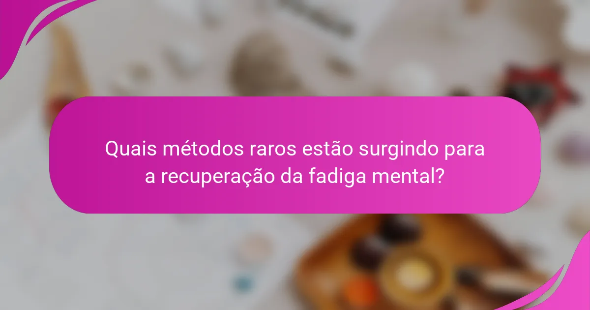 Quais métodos raros estão surgindo para a recuperação da fadiga mental?