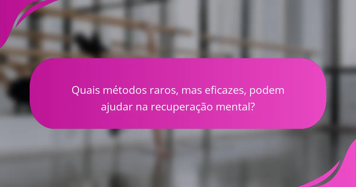 Quais métodos raros, mas eficazes, podem ajudar na recuperação mental?