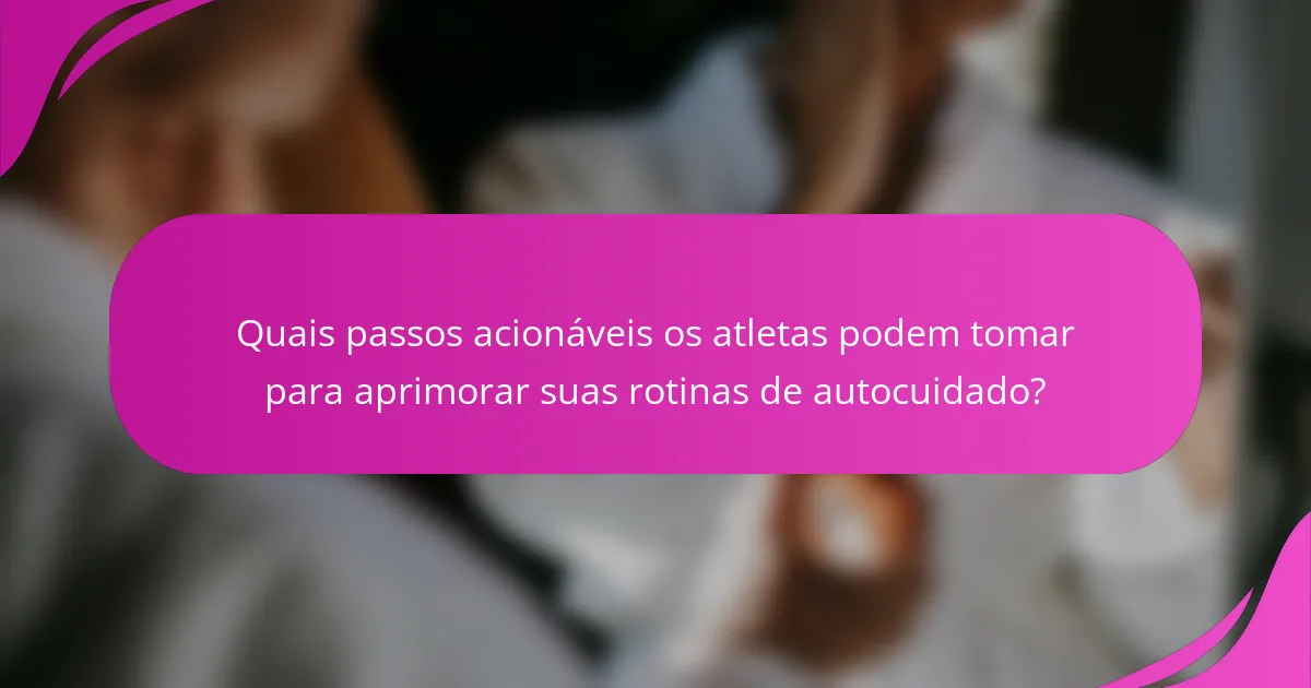 Quais passos acionáveis os atletas podem tomar para aprimorar suas rotinas de autocuidado?