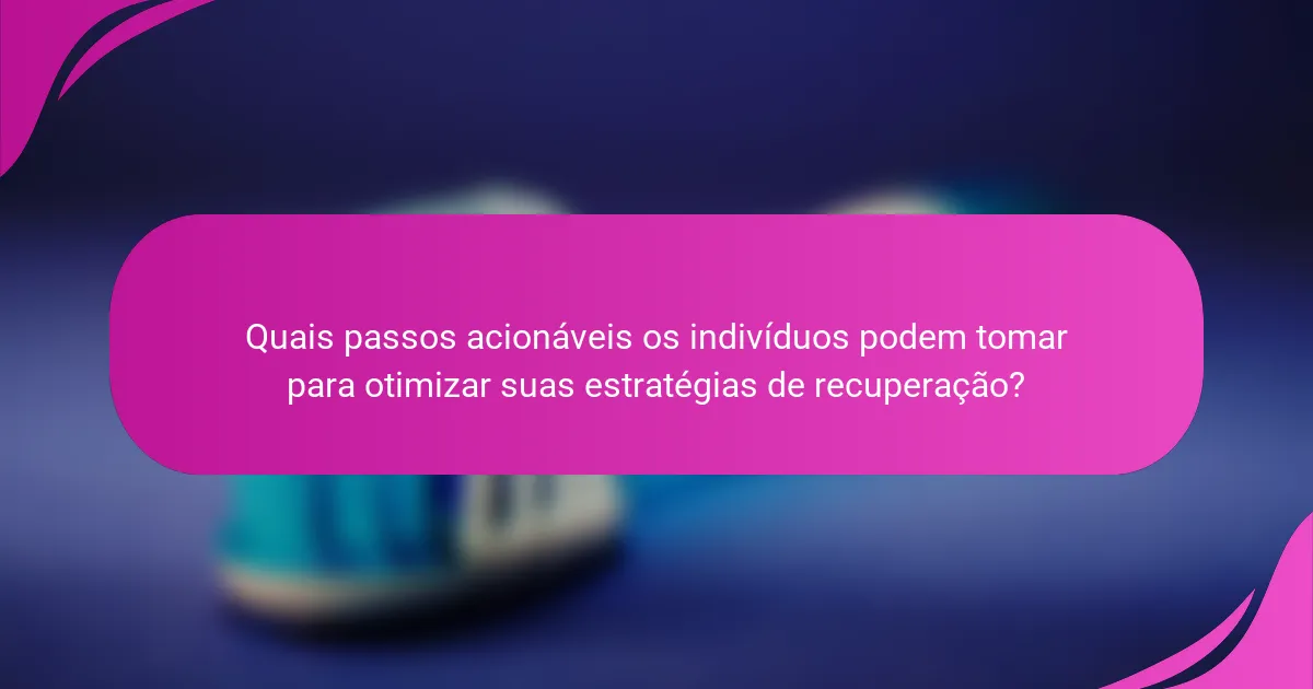 Quais passos acionáveis os indivíduos podem tomar para otimizar suas estratégias de recuperação?