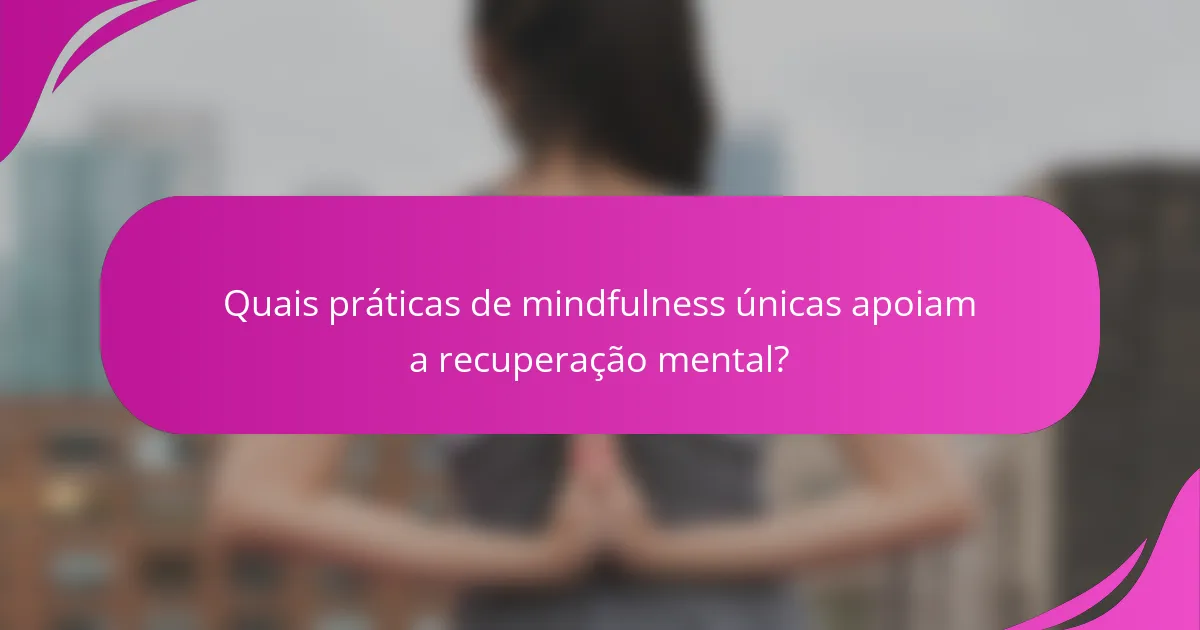 Quais práticas de mindfulness únicas apoiam a recuperação mental?