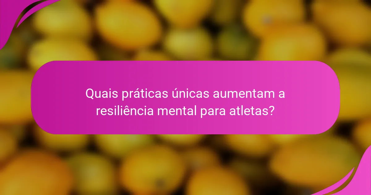 Quais práticas únicas aumentam a resiliência mental para atletas?