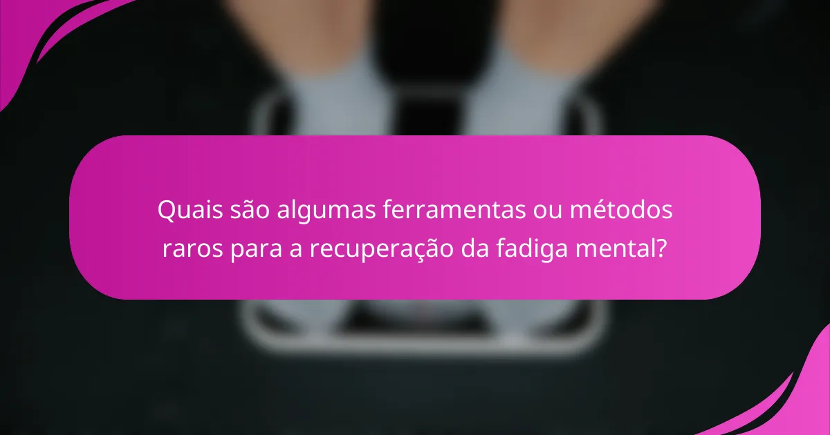 Quais são algumas ferramentas ou métodos raros para a recuperação da fadiga mental?
