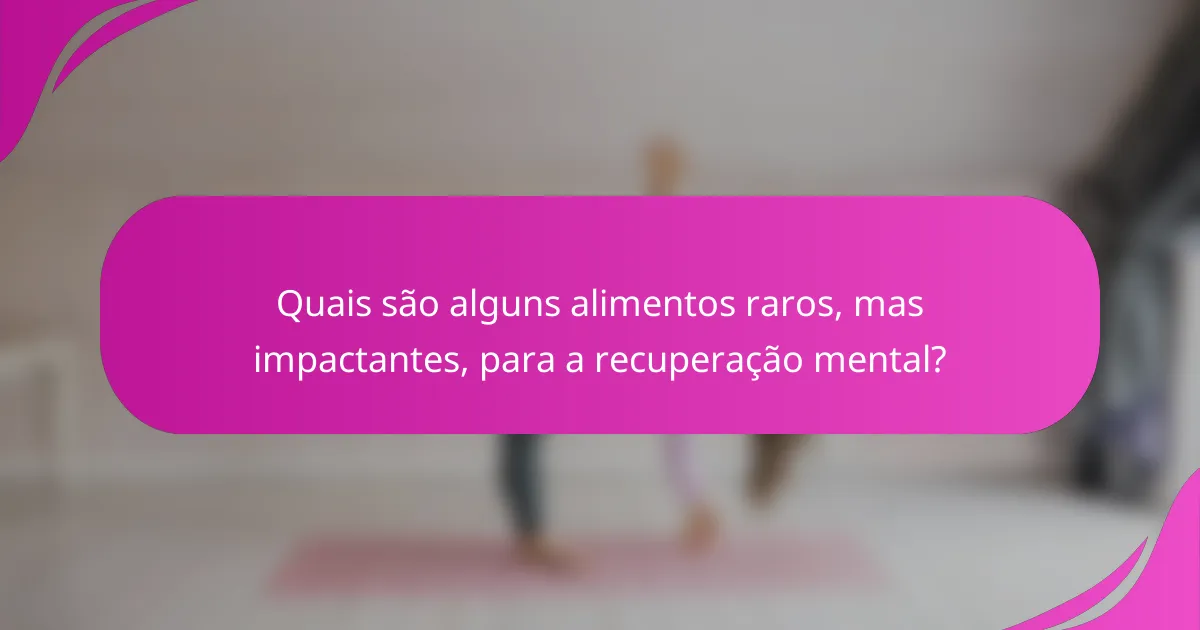 Quais são alguns alimentos raros, mas impactantes, para a recuperação mental?