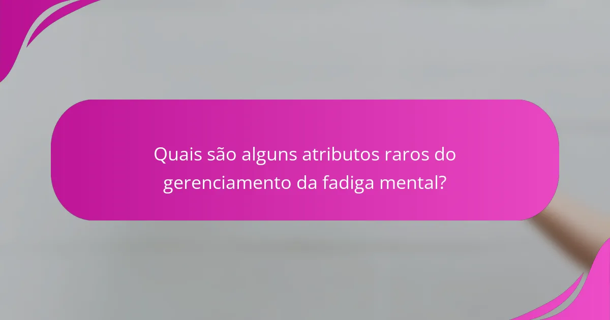 Quais são alguns atributos raros do gerenciamento da fadiga mental?
