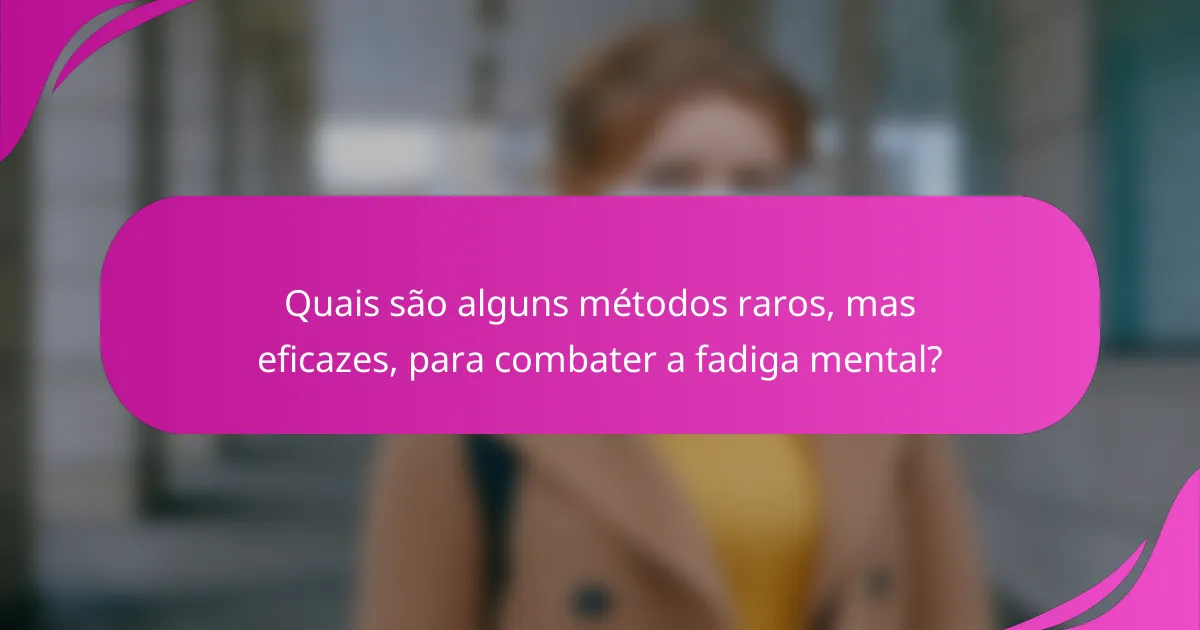 Quais são alguns métodos raros, mas eficazes, para combater a fadiga mental?