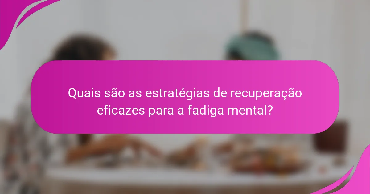 Quais são as estratégias de recuperação eficazes para a fadiga mental?