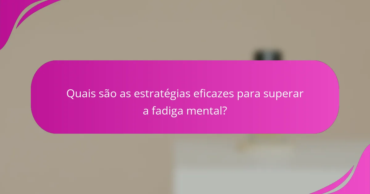 Quais são as estratégias eficazes para superar a fadiga mental?