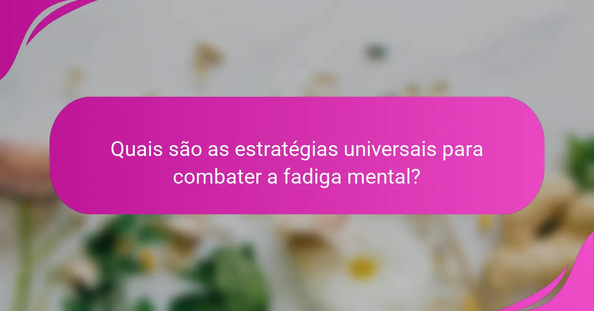 Quais são as estratégias universais para combater a fadiga mental?