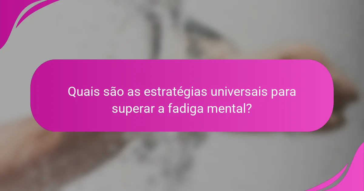 Quais são as estratégias universais para superar a fadiga mental?