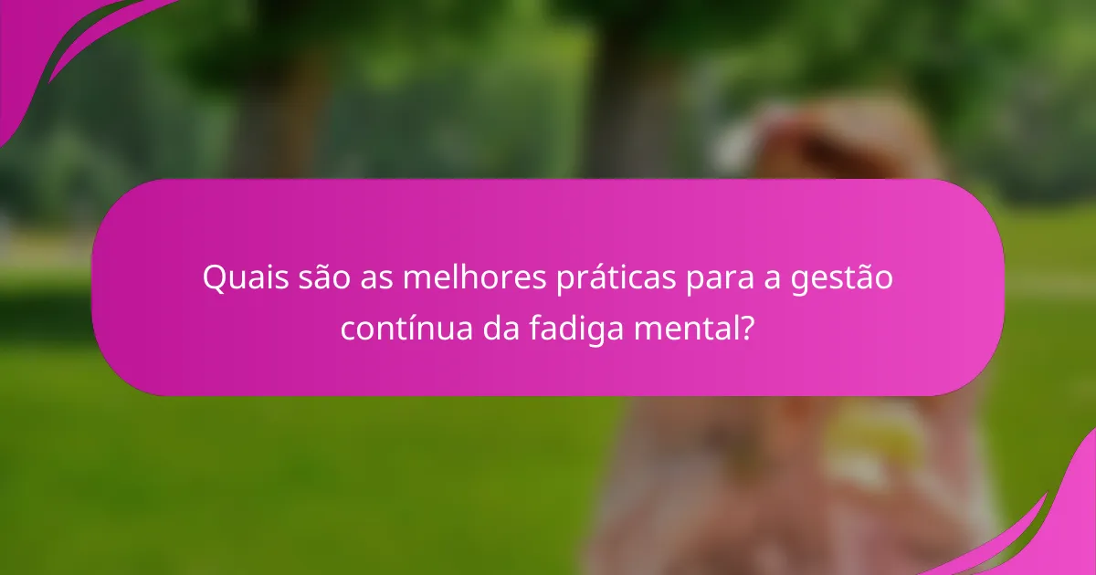 Quais são as melhores práticas para a gestão contínua da fadiga mental?