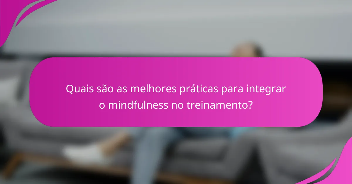 Quais são as melhores práticas para integrar o mindfulness no treinamento?