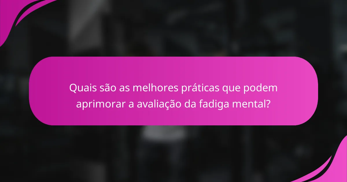 Quais são as melhores práticas que podem aprimorar a avaliação da fadiga mental?