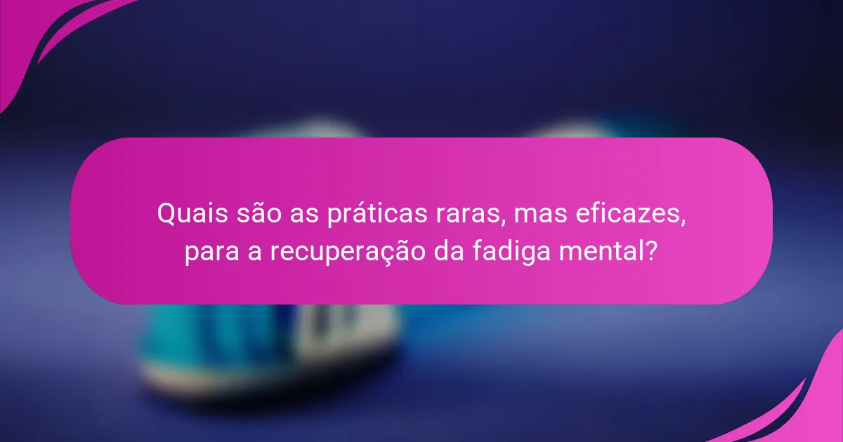 Quais são as práticas raras, mas eficazes, para a recuperação da fadiga mental?