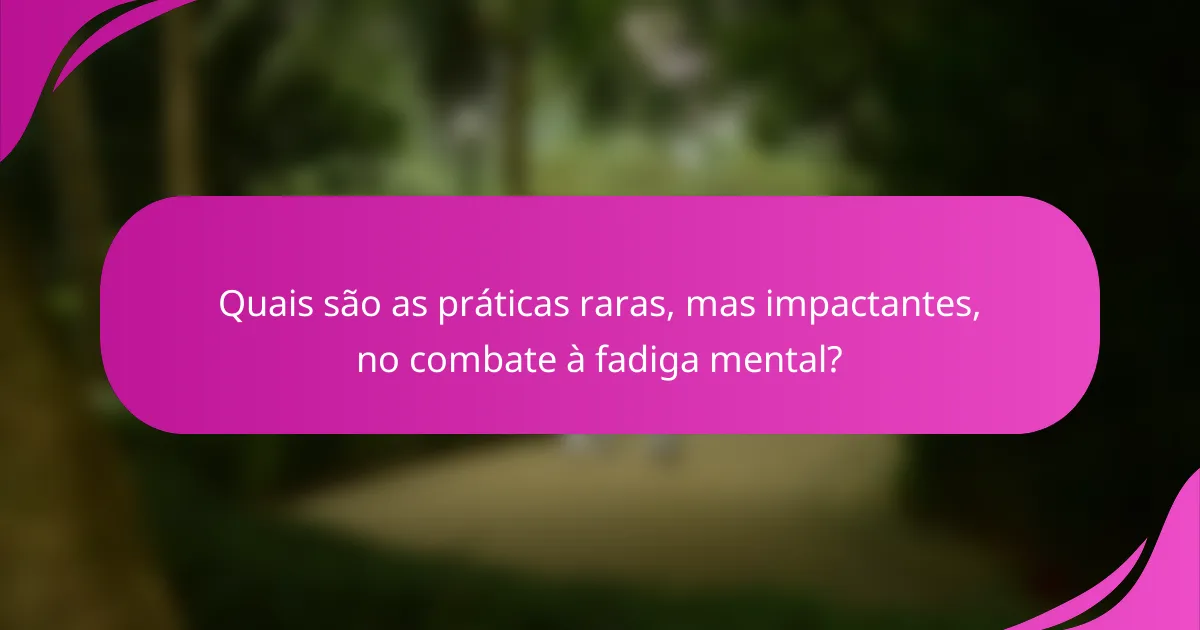 Quais são as práticas raras, mas impactantes, no combate à fadiga mental?