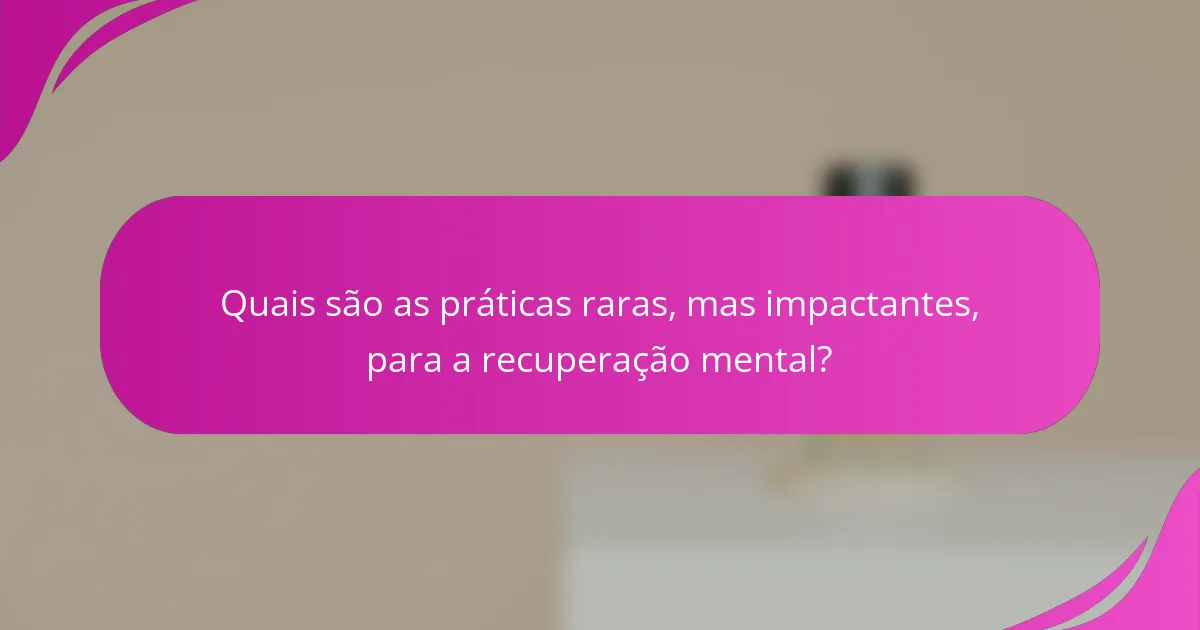 Quais são as práticas raras, mas impactantes, para a recuperação mental?