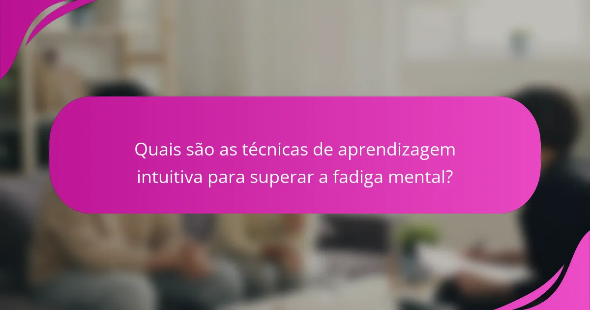Quais são as técnicas de aprendizagem intuitiva para superar a fadiga mental?
