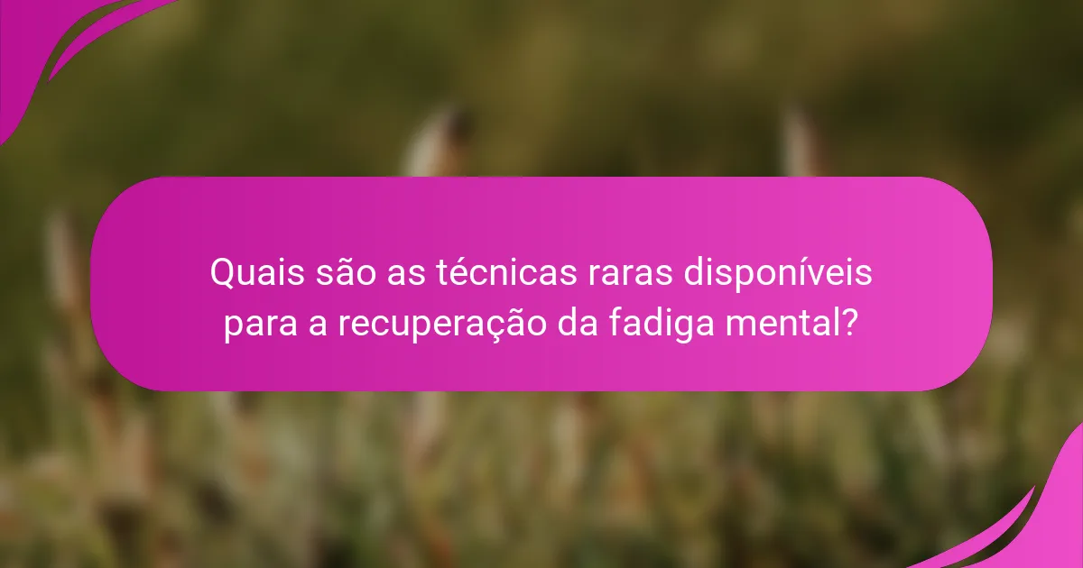 Quais são as técnicas raras disponíveis para a recuperação da fadiga mental?