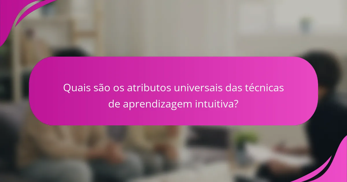 Quais são os atributos universais das técnicas de aprendizagem intuitiva?