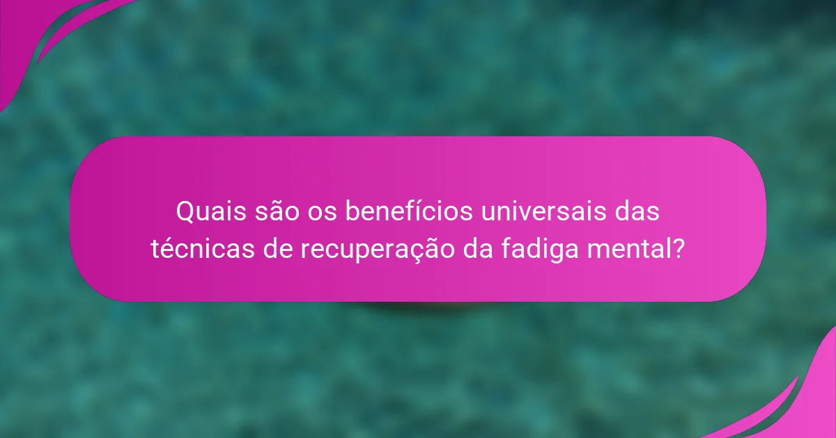 Quais são os benefícios universais das técnicas de recuperação da fadiga mental?