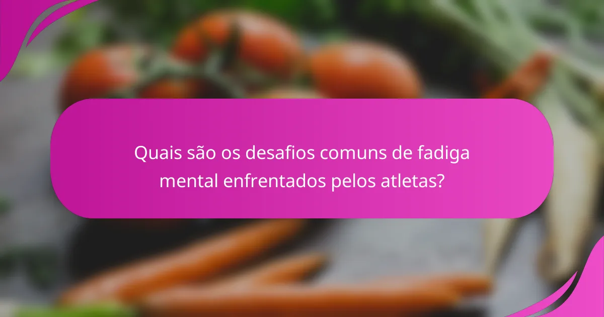 Quais são os desafios comuns de fadiga mental enfrentados pelos atletas?