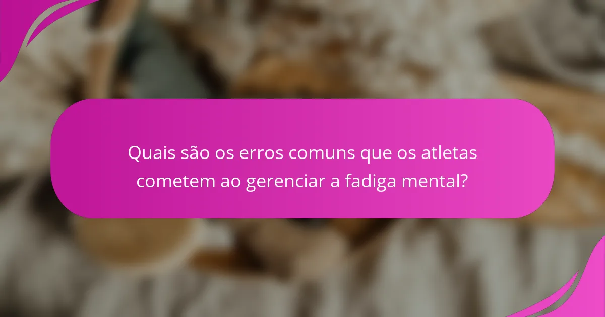 Quais são os erros comuns que os atletas cometem ao gerenciar a fadiga mental?