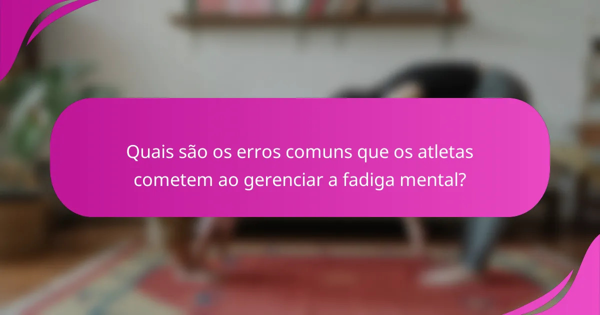 Quais são os erros comuns que os atletas cometem ao gerenciar a fadiga mental?