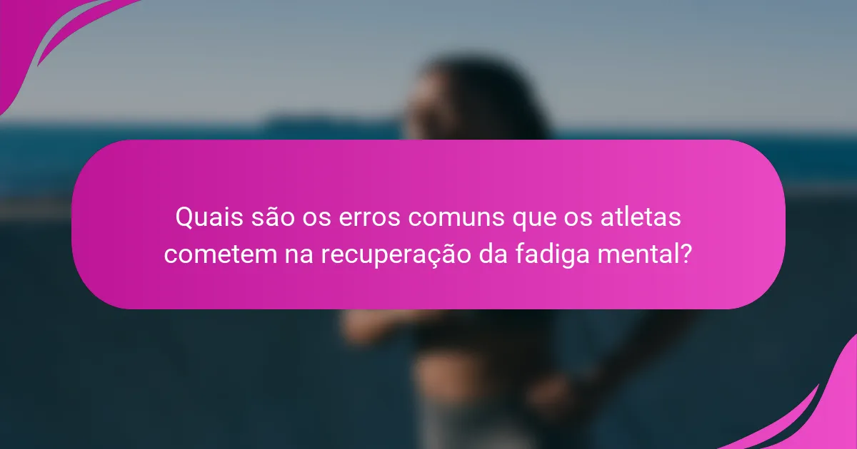 Quais são os erros comuns que os atletas cometem na recuperação da fadiga mental?