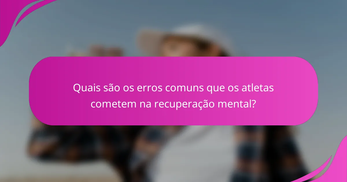 Quais são os erros comuns que os atletas cometem na recuperação mental?