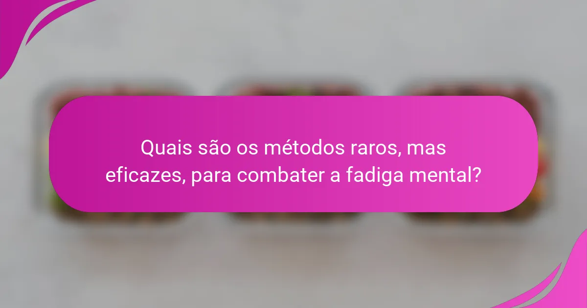 Quais são os métodos raros, mas eficazes, para combater a fadiga mental?
