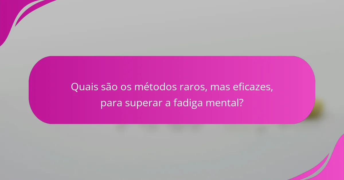 Quais são os métodos raros, mas eficazes, para superar a fadiga mental?