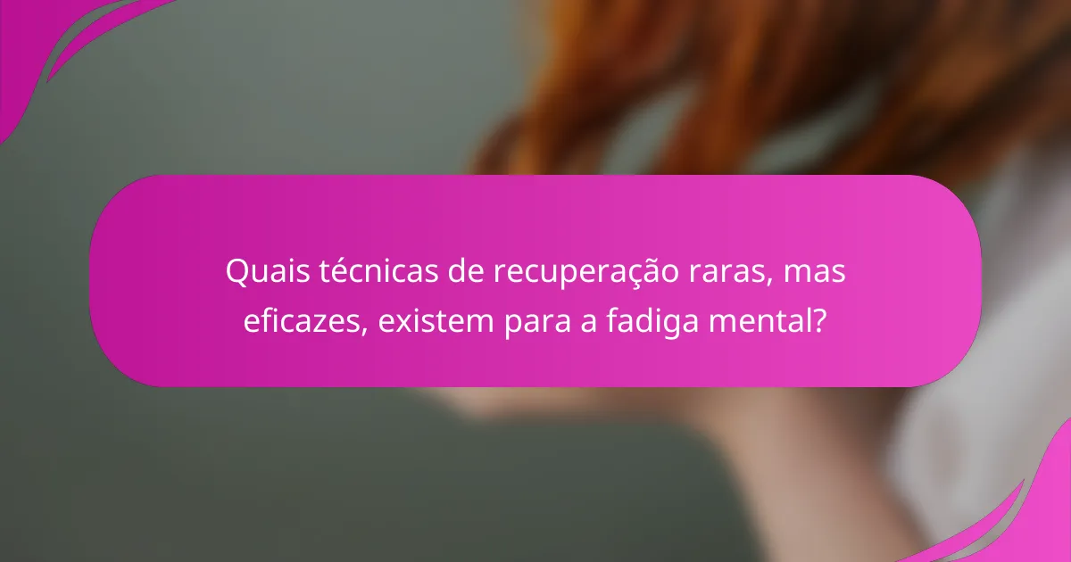 Quais técnicas de recuperação raras, mas eficazes, existem para a fadiga mental?