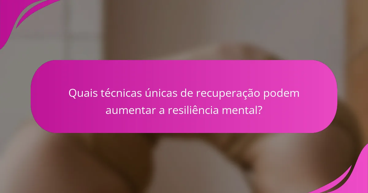 Quais técnicas únicas de recuperação podem aumentar a resiliência mental?