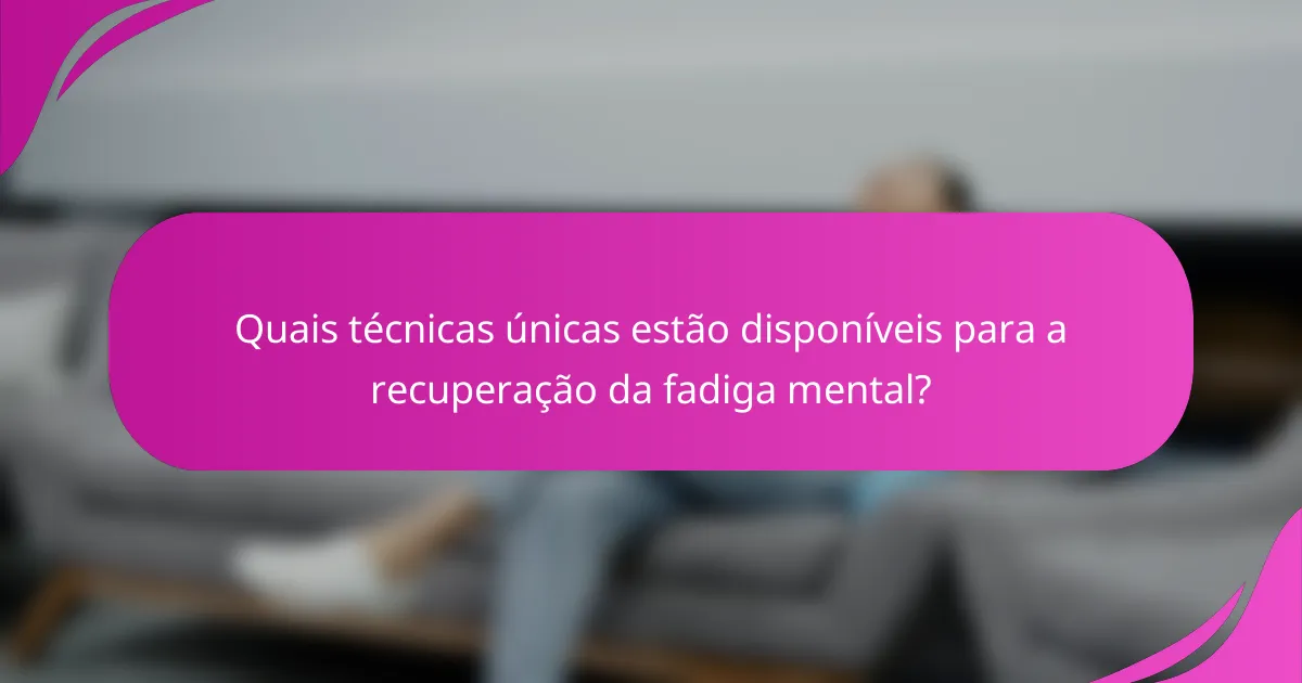 Quais técnicas únicas estão disponíveis para a recuperação da fadiga mental?