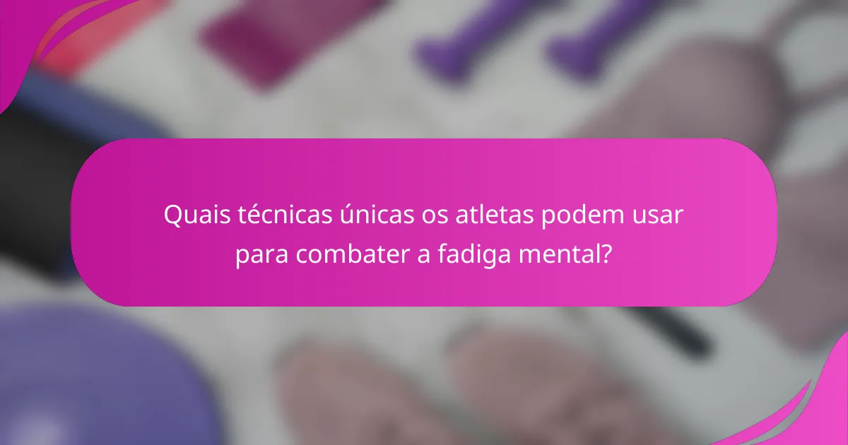 Quais técnicas únicas os atletas podem usar para combater a fadiga mental?