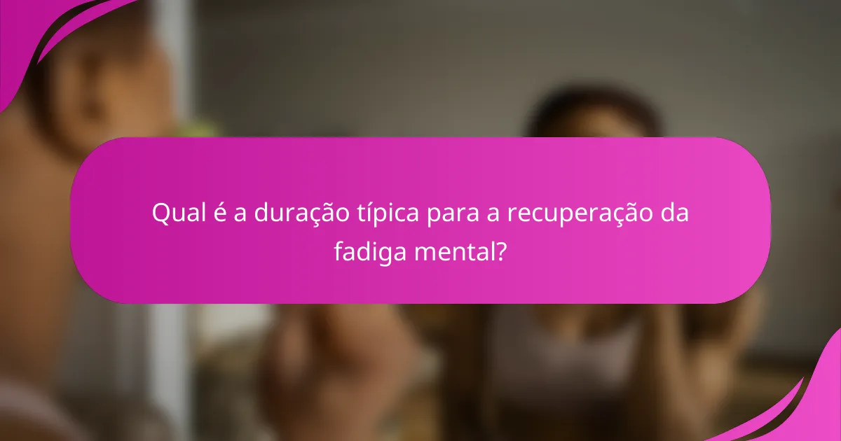 Qual é a duração típica para a recuperação da fadiga mental?